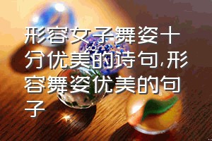 形容女子舞姿十分优美的诗句（形容舞姿优美的句子）