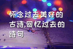 怀念过去美好的古诗（回忆过去的诗句）