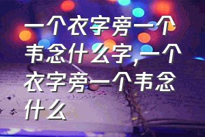 一个衣字旁一个韦念什么字（一个衣字旁一个韦念什么）