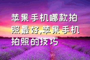 苹果手机哪款拍照最好（苹果手机拍照的技巧）