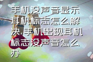 手机没声音显示耳机标志怎么解决（手机出现耳机标志没声音怎么办）