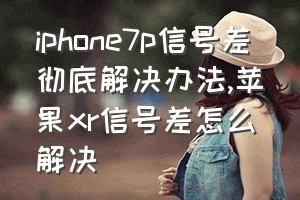 iphone7p信号差彻底解决办法（苹果xr信号差怎么解决）