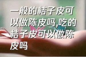 一般的桔子皮可以做陈皮吗（吃的桔子皮可以做陈皮吗）