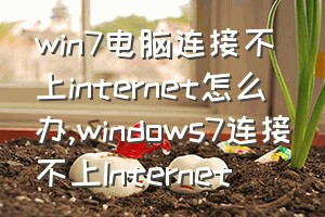 win7电脑连接不上internet怎么办（windows7连接不上Internet）