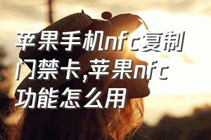 苹果手机nfc复制门禁卡（苹果nfc功能怎么用）