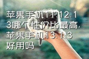 苹果手机11.12.13哪个性价比最高（苹果手机13.1.3好用吗）