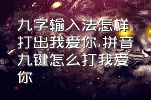 九字输入法怎样打出我爱你（拼音九键怎么打我爱你）