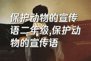 保护动物的宣传语二年级（保护动物的宣传语）