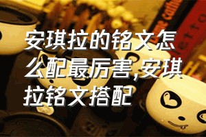 安琪拉的铭文怎么配最厉害（安琪拉铭文搭配）