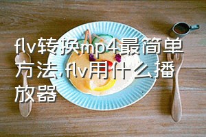 flv转换mp4最简单方法（flv用什么播放器）