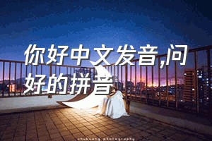 你好中文发音（问好的拼音）