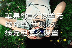 苹果8怎么设置无线充电（苹果8无线充电怎么设置）