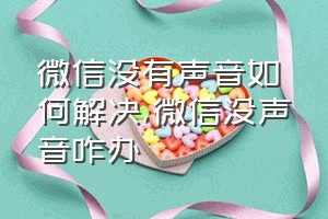 微信没有声音如何解决（微信没声音咋办）