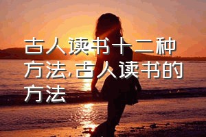 古人读书十二种方法（古人读书的方法）