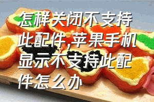 怎样关闭不支持此配件（苹果手机显示不支持此配件怎么办）