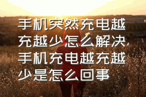 手机突然充电越充越少怎么解决（手机充电越充越少是怎么回事）