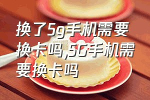 换了5g手机需要换卡吗（5G手机需要换卡吗）