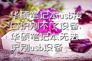 华硕笔记本usb接口识别不了设备（华硕笔记本无法识别usb设备）