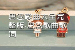 思念歌曲大全完整版（思念歌曲歌词）