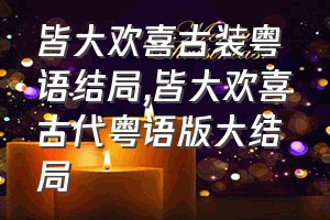 皆大欢喜古装粤语结局（皆大欢喜古代粤语版大结局）