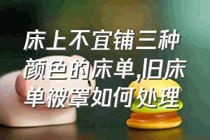 床上不宜铺三种颜色的床单（旧床单被罩如何处理）