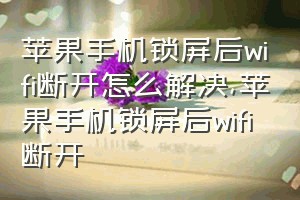 苹果手机锁屏后wifi断开怎么解决（苹果手机锁屏后wifi断开）