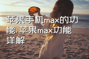 苹果手机max的功能（苹果max功能详解）