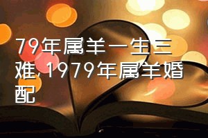 79年属羊一生三难（1979年属羊婚配）