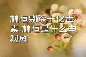 林恒剔除十亿毒素（林恒是什么电视剧）