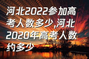 河北2022参加高考人数多少（河北2020年高考人数约多少）