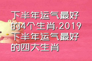 下半年运气最好的4个生肖（2019下半年运气最好的四大生肖）