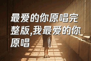 最爱的你原唱完整版（我最爱的你原唱）