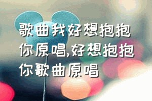 歌曲我好想抱抱你原唱（好想抱抱你歌曲原唱）