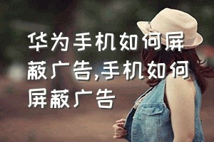 华为手机如何屏蔽广告（手机如何屏蔽广告）