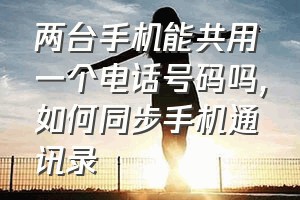 两台手机能共用一个电话号码吗（如何同步手机通讯录）