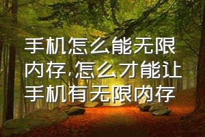 手机怎么能无限内存（怎么才能让手机有无限内存）