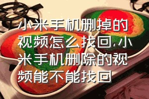 小米手机删掉的视频怎么找回（小米手机删除的视频能不能找回）