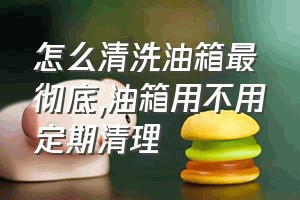 怎么清洗油箱最彻底（油箱用不用定期清理）