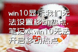 win10显示我们无法设置移动热点（笔记本win10无法开启移动热点）