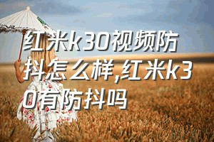 红米k30视频防抖怎么样（红米k30有防抖吗）