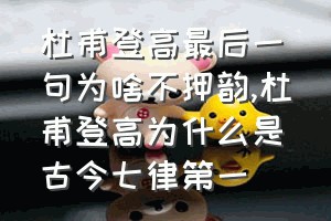 杜甫登高最后一句为啥不押韵（杜甫登高为什么是古今七律第一）