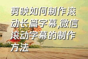 剪映如何制作滚动长篇字幕（微信滚动字幕的制作方法）