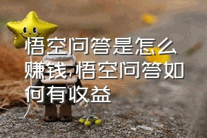 悟空问答是怎么赚钱（悟空问答如何有收益）