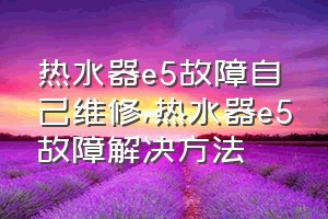 热水器e5故障自己维修（热水器e5故障解决方法）