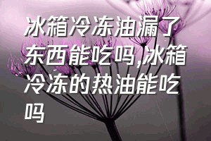 冰箱冷冻油漏了东西能吃吗（冰箱冷冻的热油能吃吗）