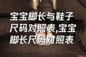 宝宝脚长与鞋子尺码对照表（宝宝脚长尺码对照表）