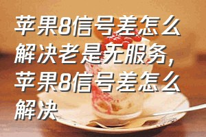 苹果8信号差怎么解决老是无服务（苹果8信号差怎么解决）