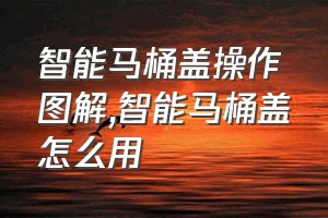 智能马桶盖操作图解（智能马桶盖怎么用）