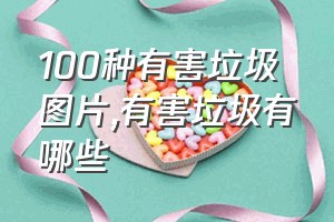 100种有害垃圾图片（有害垃圾有哪些）