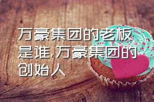 万豪集团的老板是谁（万豪集团的创始人）